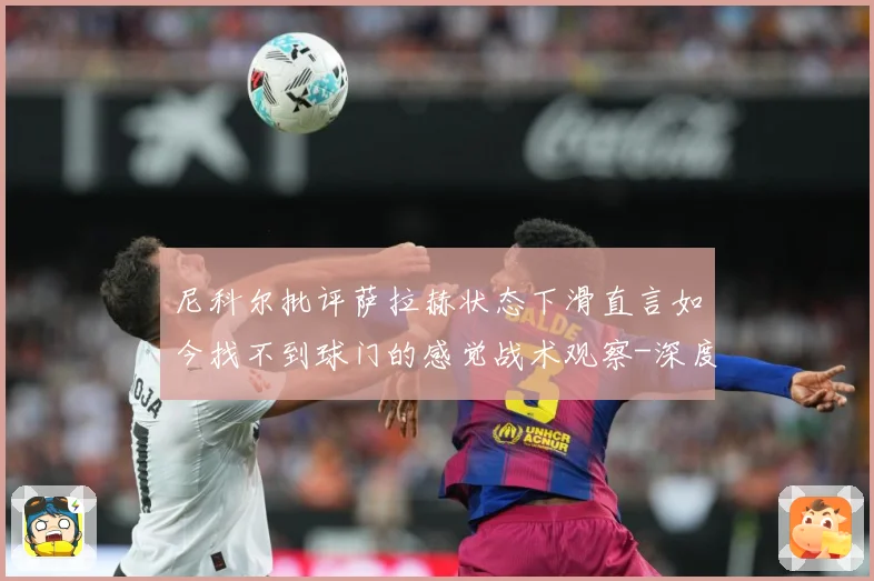 尼科尔批评萨拉赫状态下滑直言如今找不到球门的感觉战术观察-深度解析