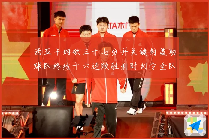西亚卡姆砍三十七分并关键封盖助球队终结十六连败胜利时刻令全队成长观察-深度解析