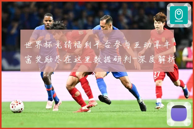 世界杯竞猜福利平台参与互动享丰富奖励尽在这里数据研判-深度解析