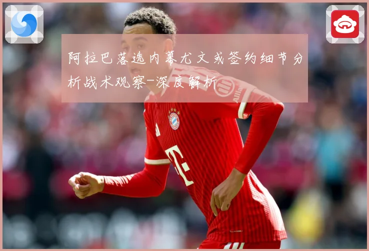 阿拉巴落选内幕尤文或签约细节分析战术观察-深度解析