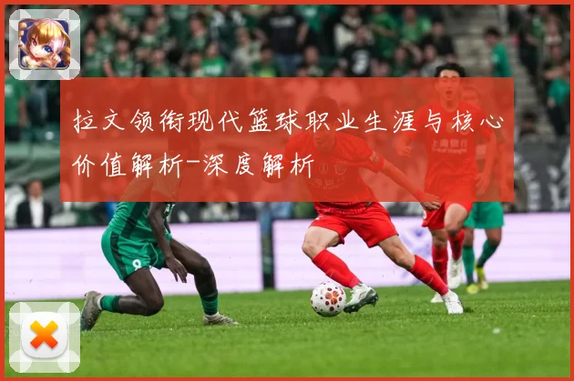 拉文领衔现代篮球职业生涯与核心价值解析-深度解析