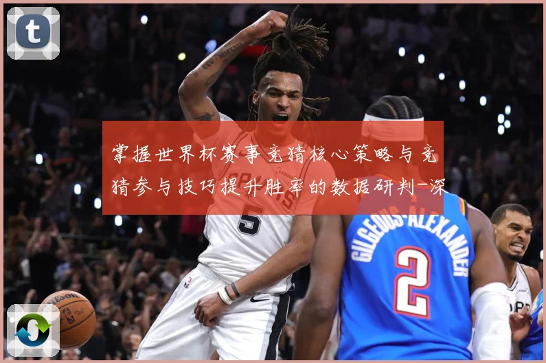 掌握世界杯赛事竞猜核心策略与竞猜参与技巧提升胜率的数据研判-深度解析