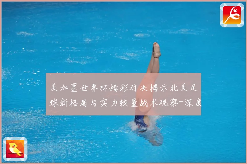 美加墨世界杯精彩对决揭示北美足球新格局与实力较量战术观察-深度解析