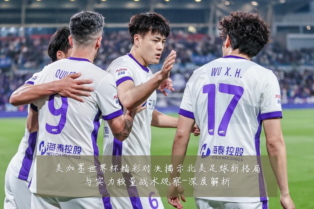 美加墨世界杯精彩对决揭示北美足球新格局与实力较量战术观察-深度解析