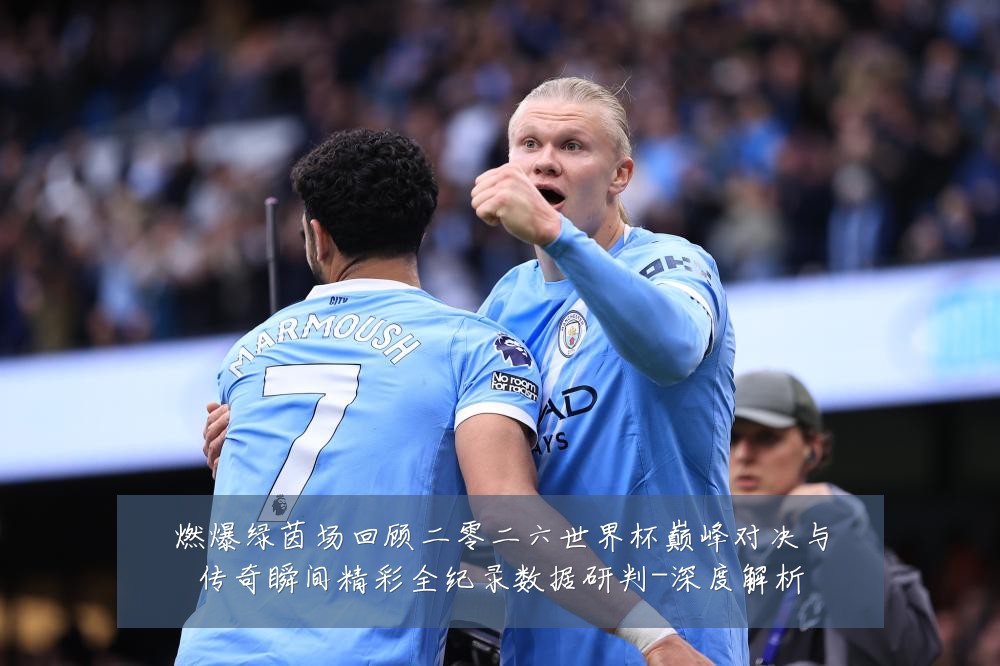 燃爆绿茵场回顾二零二六世界杯巅峰对决与传奇瞬间精彩全纪录数据研判-深度解析