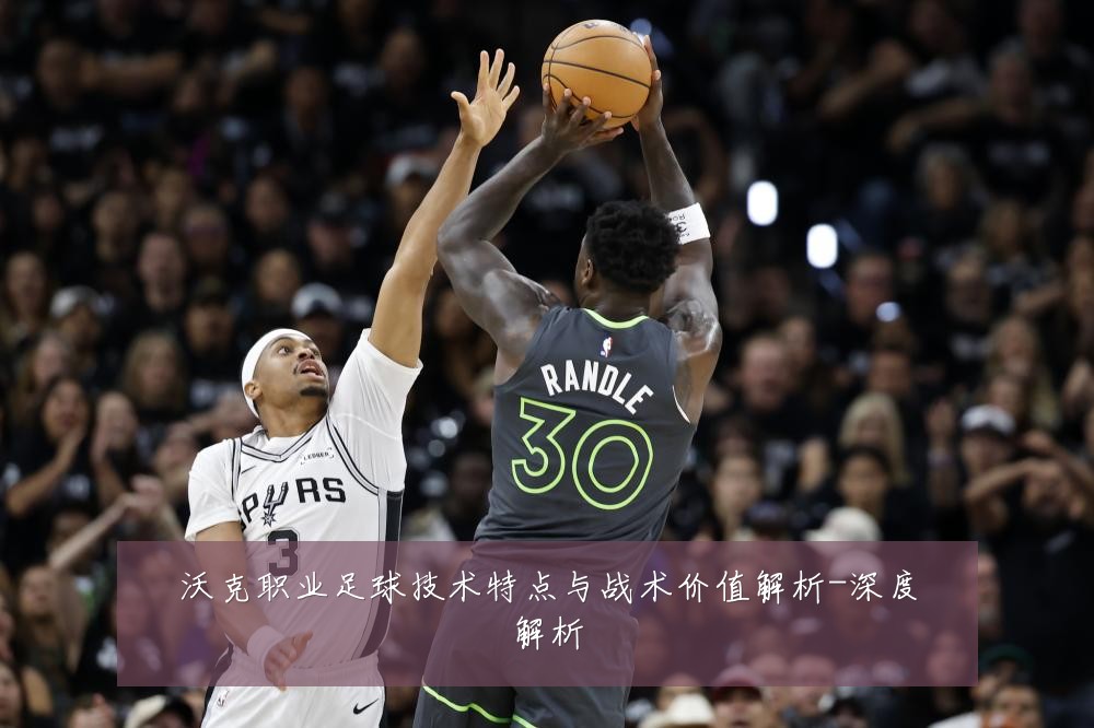 沃克职业足球技术特点与战术价值解析-深度解析