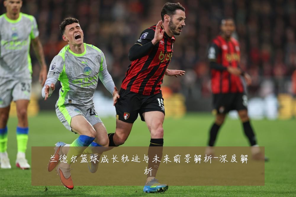 兰德尔篮球成长轨迹与未来前景解析-深度解析