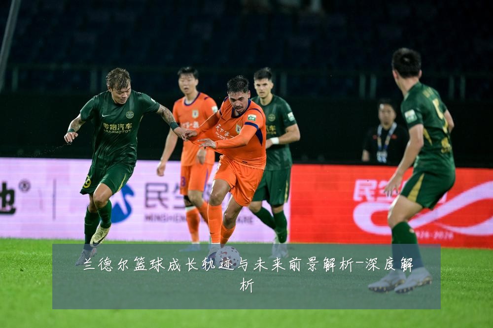 兰德尔篮球成长轨迹与未来前景解析-深度解析