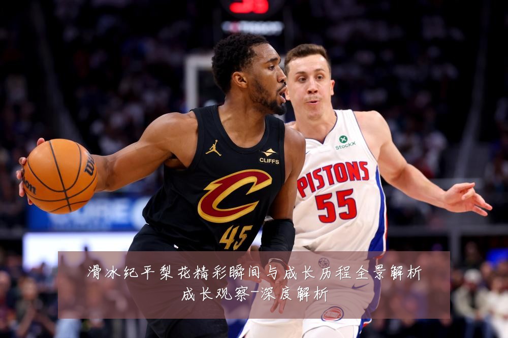滑冰纪平梨花精彩瞬间与成长历程全景解析成长观察-深度解析