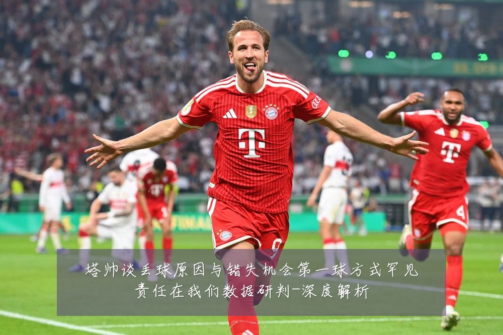 塔帅谈丢球原因与错失机会第一球方式罕见责任在我们数据研判-深度解析