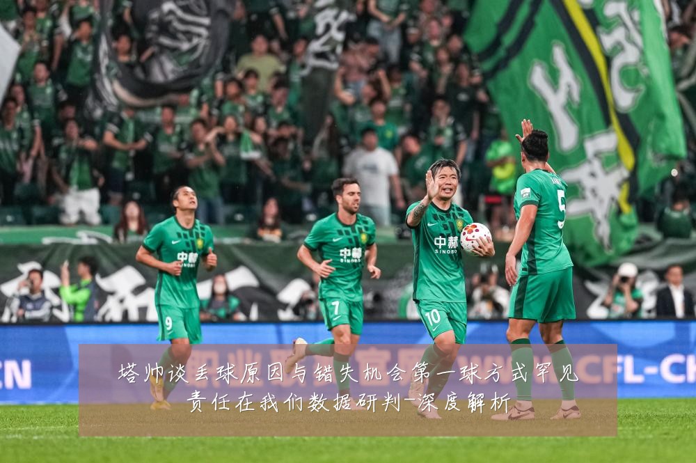 塔帅谈丢球原因与错失机会第一球方式罕见责任在我们数据研判-深度解析